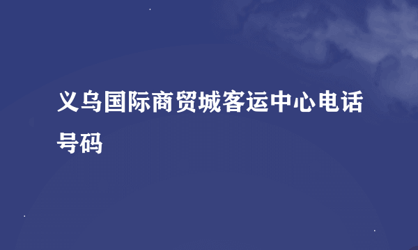 义乌国际商贸城客运中心电话号码