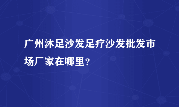 广州沐足沙发足疗沙发批发市场厂家在哪里？