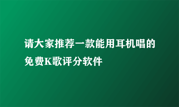 请大家推荐一款能用耳机唱的免费K歌评分软件