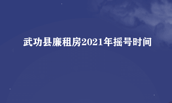 武功县廉租房2021年摇号时间