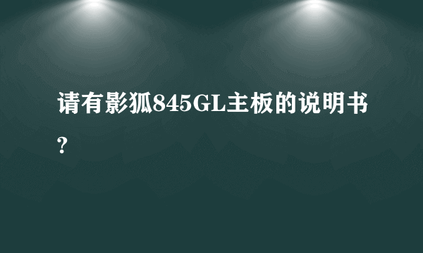 请有影狐845GL主板的说明书?