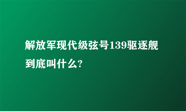 解放军现代级弦号139驱逐舰 到底叫什么?