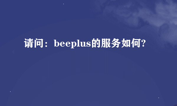 请问：beeplus的服务如何?