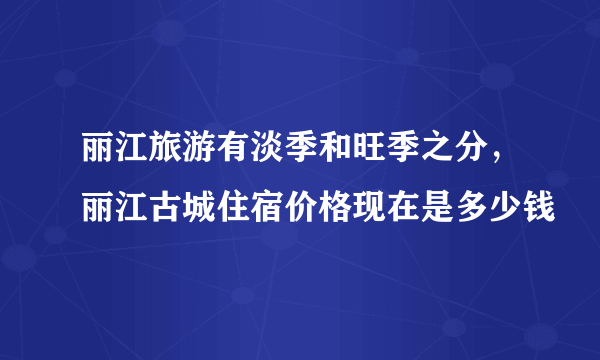 丽江旅游有淡季和旺季之分，丽江古城住宿价格现在是多少钱