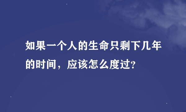 如果一个人的生命只剩下几年的时间，应该怎么度过？