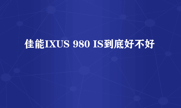 佳能IXUS 980 IS到底好不好