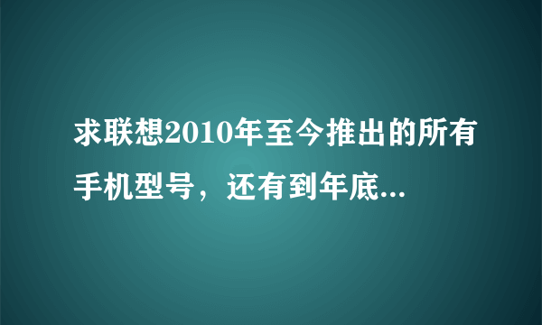 求联想2010年至今推出的所有手机型号，还有到年底打算推出的手机型号