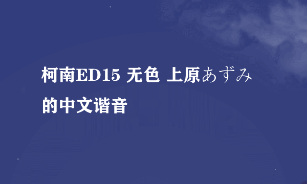 柯南ED15 无色 上原あずみ 的中文谐音