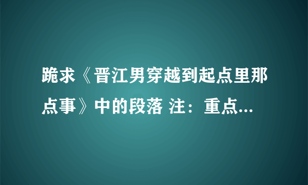 跪求《晋江男穿越到起点里那点事》中的段落 注：重点是二十一章！！可以在上面复制粘贴给我或者拍图片截