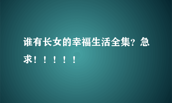 谁有长女的幸福生活全集？急求！！！！！