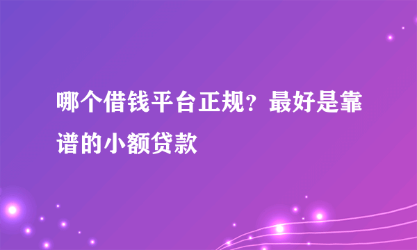 哪个借钱平台正规？最好是靠谱的小额贷款