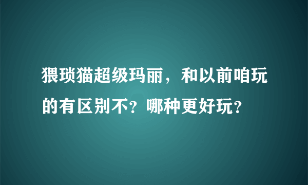 猥琐猫超级玛丽，和以前咱玩的有区别不？哪种更好玩？