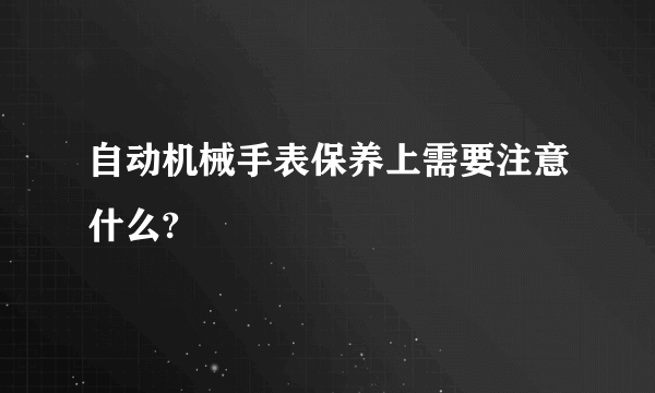 自动机械手表保养上需要注意什么?