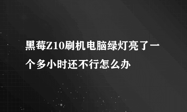 黑莓Z10刷机电脑绿灯亮了一个多小时还不行怎么办