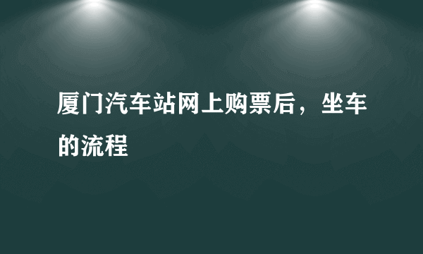 厦门汽车站网上购票后，坐车的流程