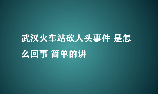 武汉火车站砍人头事件 是怎么回事 简单的讲