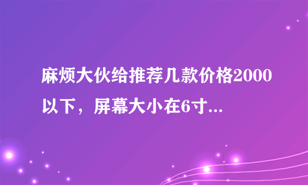 麻烦大伙给推荐几款价格2000以下，屏幕大小在6寸左右，电池容量大的手机！微信抖音王者能流畅运行