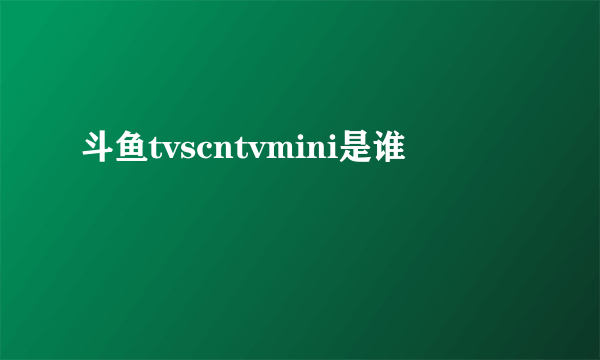 斗鱼tvscntvmini是谁