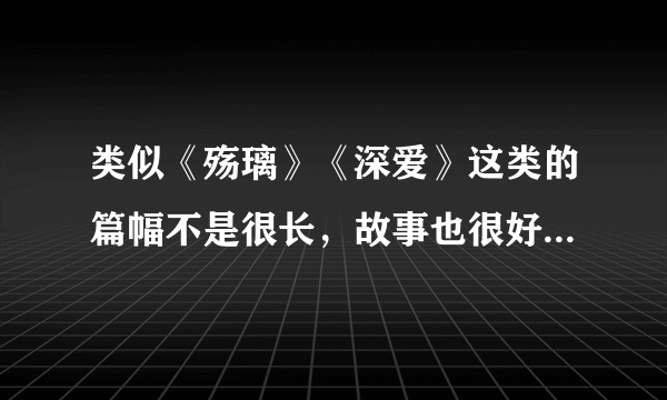 类似《殇璃》《深爱》这类的篇幅不是很长，故事也很好的小说，能否推荐几本？