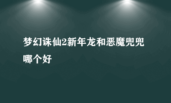 梦幻诛仙2新年龙和恶魔兜兜哪个好