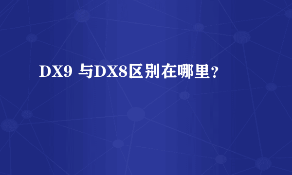 DX9 与DX8区别在哪里？