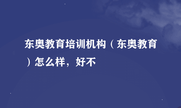 东奥教育培训机构（东奥教育）怎么样，好不