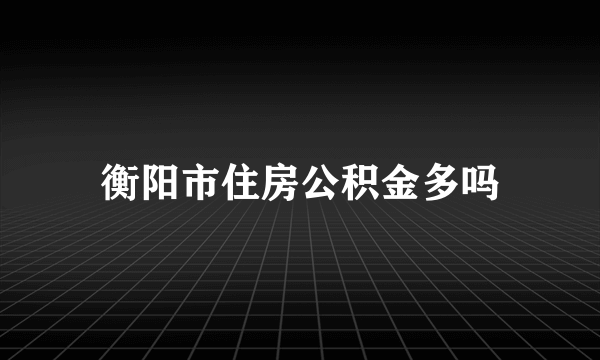 衡阳市住房公积金多吗