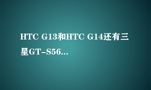 HTC G13和HTC G14还有三星GT-S5670三星S5800i那部好？