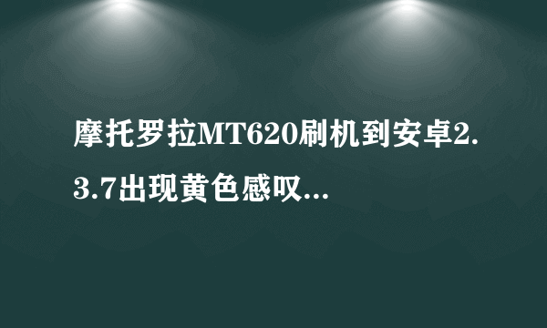 摩托罗拉MT620刷机到安卓2.3.7出现黄色感叹号,求高手指点啊!!!