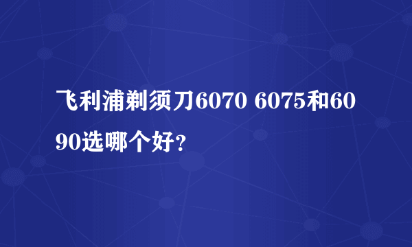 飞利浦剃须刀6070 6075和6090选哪个好？