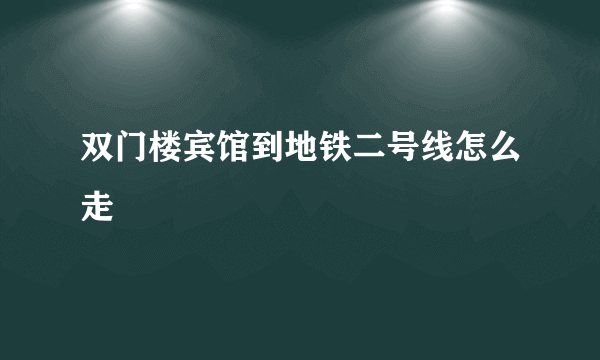 双门楼宾馆到地铁二号线怎么走