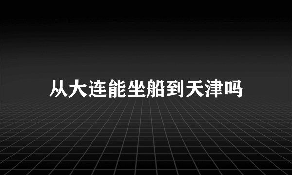 从大连能坐船到天津吗