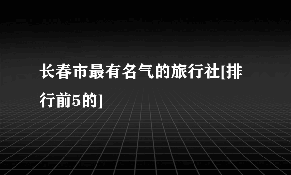 长春市最有名气的旅行社[排行前5的]