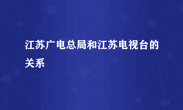 江苏广电总局和江苏电视台的关系