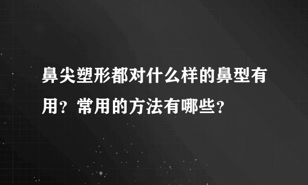 鼻尖塑形都对什么样的鼻型有用？常用的方法有哪些？