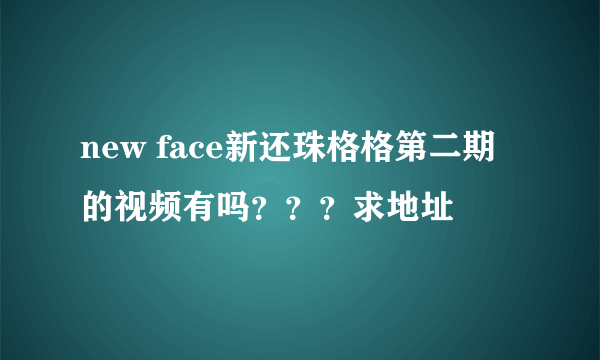 new face新还珠格格第二期的视频有吗？？？求地址