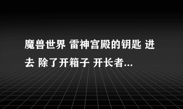 魔兽世界 雷神宫殿的钥匙 进去 除了开箱子 开长者好运 还能开什么？ 过了第一扇门之后 后面又是什么?