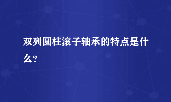 双列圆柱滚子轴承的特点是什么？