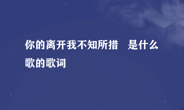 你的离开我不知所措   是什么歌的歌词