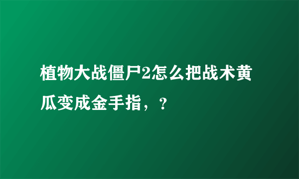 植物大战僵尸2怎么把战术黄瓜变成金手指，？