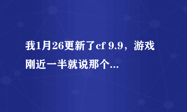 我1月26更新了cf 9.9，游戏刚近一半就说那个object.dll出问题了，我又去重新下载，还是和原来一样，怎么办