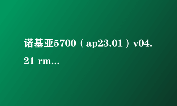 诺基亚5700（ap23.01）v04.21 rm302想刷机，应该刷那个版本，求高手给个固件下载地址