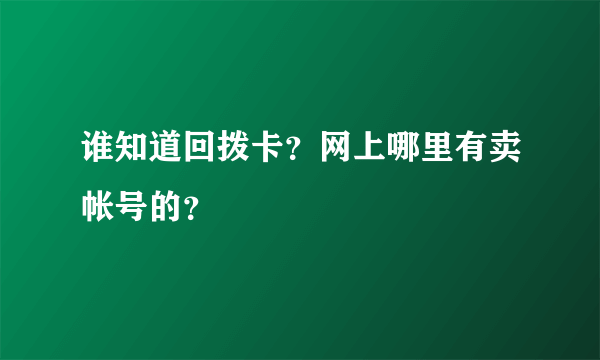 谁知道回拨卡？网上哪里有卖帐号的？