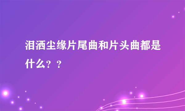 泪洒尘缘片尾曲和片头曲都是什么？？