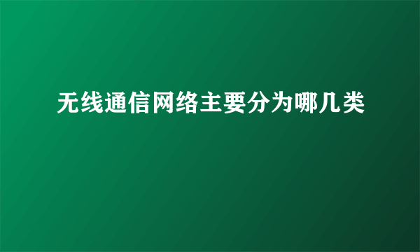 无线通信网络主要分为哪几类