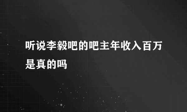 听说李毅吧的吧主年收入百万是真的吗