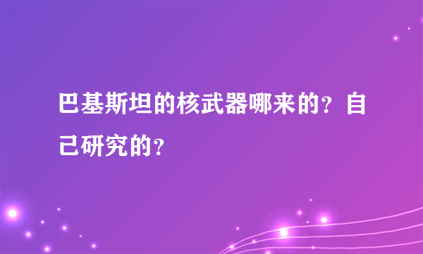 巴基斯坦的核武器哪来的？自己研究的？