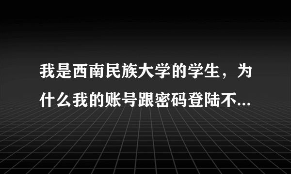 我是西南民族大学的学生，为什么我的账号跟密码登陆不了校园一卡通的系统呢。