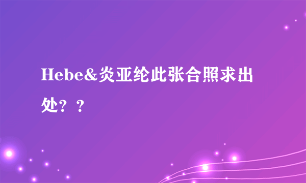 Hebe&炎亚纶此张合照求出处？？