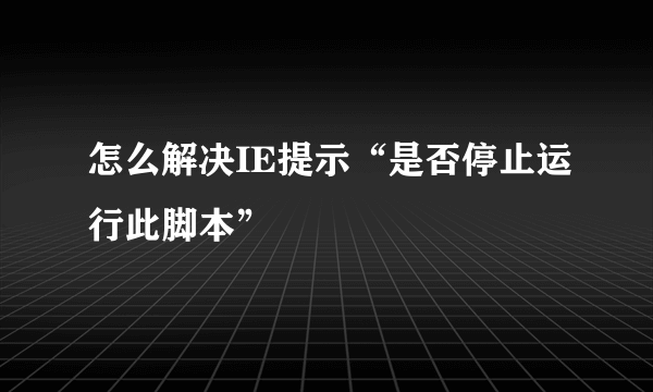 怎么解决IE提示“是否停止运行此脚本”